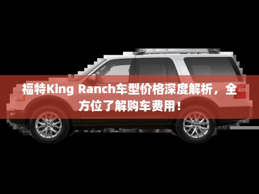 福特King Ranch車型價格深度解析，全方位了解購車費用！