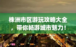 株洲市區(qū)游玩攻略大全，帶你暢游城市魅力！