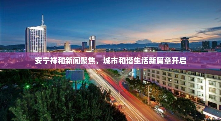 安寧祥和新聞聚焦，城市和諧生活新篇章開啟