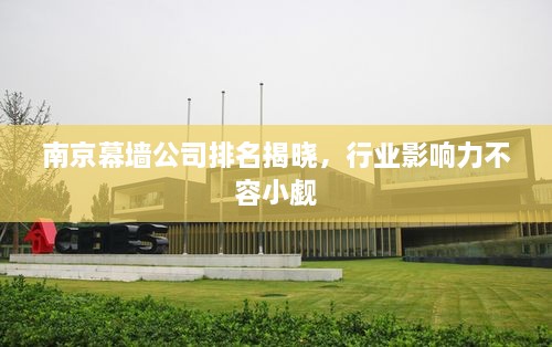 南京幕墻公司排名揭曉，行業(yè)影響力不容小覷