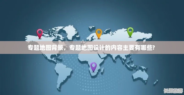 專題地圖背景，專題地圖設(shè)計(jì)的內(nèi)容主要有哪些? 