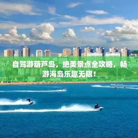 自駕游葫蘆島，絕美景點(diǎn)全攻略，暢游海島樂(lè)趣無(wú)限！