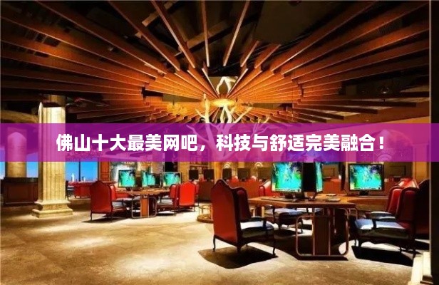 佛山十大最美網(wǎng)吧，科技與舒適完美融合！