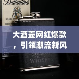 大酒壺網(wǎng)紅爆款，引領(lǐng)潮流新風(fēng)尚，探索最新趨勢的象征