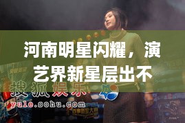 河南明星閃耀，演藝界新星層出不窮！
