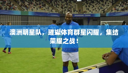 澳洲明星隊，璀璨體育群星閃耀，集結榮耀之戰(zhàn)！