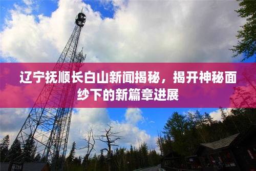 遼寧撫順長(zhǎng)白山新聞揭秘，揭開神秘面紗下的新篇章進(jìn)展