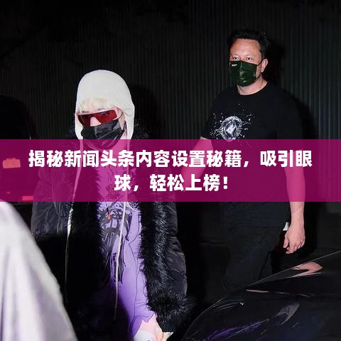 揭秘新聞頭條內(nèi)容設(shè)置秘籍，吸引眼球，輕松上榜！
