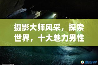 攝影大師風(fēng)采，探索世界，十大魅力男性攝影師傳世佳作欣賞