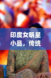 印度女明星小品，傳統(tǒng)與現(xiàn)代的完美交融風(fēng)采驚艷全場(chǎng)！