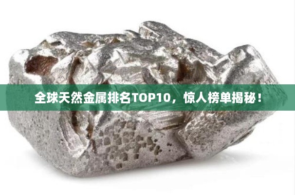 全球天然金屬排名TOP10，驚人榜單揭秘！