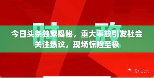 今日頭條獨家揭秘，重大事故引發(fā)社會關(guān)注熱議，現(xiàn)場驚險至極
