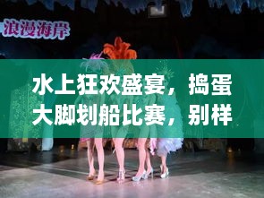 水上狂歡盛宴，搗蛋大腳劃船比賽，別樣精彩不容錯(cuò)過(guò)！