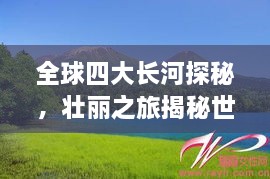 全球四大長河探秘，壯麗之旅揭秘世界河流之美