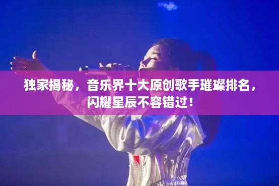 獨(dú)家揭秘，音樂界十大原創(chuàng)歌手璀璨排名，閃耀星辰不容錯(cuò)過！