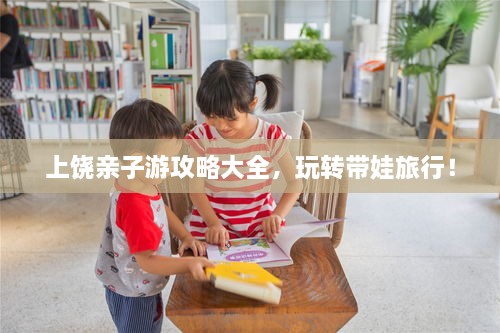 上饒親子游攻略大全，玩轉(zhuǎn)帶娃旅行！
