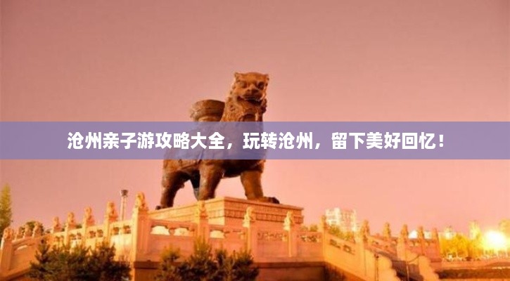 滄州親子游攻略大全，玩轉(zhuǎn)滄州，留下美好回憶！