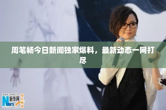 周筆暢今日新聞獨家爆料，最新動態(tài)一網(wǎng)打盡