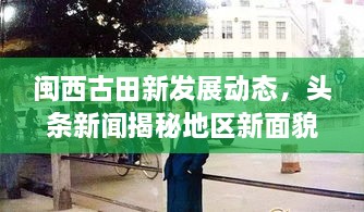 閩西古田新發(fā)展動(dòng)態(tài)，頭條新聞揭秘地區(qū)新面貌