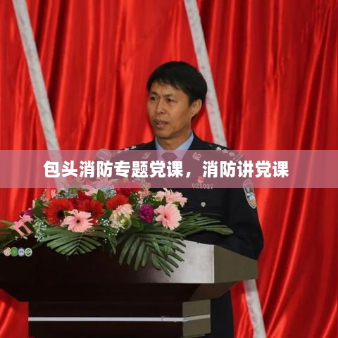 包頭消防專題黨課，消防講黨課 