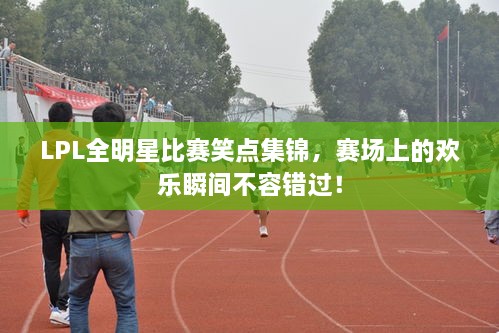 LPL全明星比賽笑點(diǎn)集錦，賽場(chǎng)上的歡樂(lè)瞬間不容錯(cuò)過(guò)！