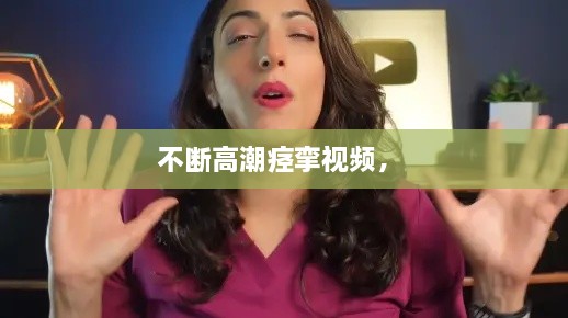 不斷高潮痙攣視頻， 