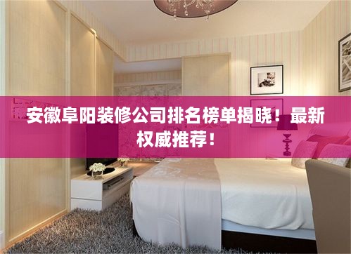安徽阜陽裝修公司排名榜單揭曉！最新權(quán)威推薦！
