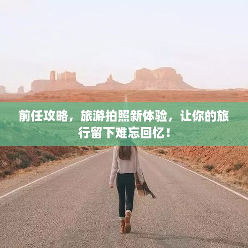 前任攻略，旅游拍照新體驗(yàn)，讓你的旅行留下難忘回憶！