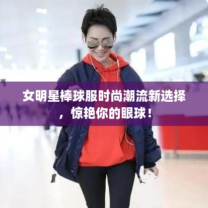 女明星棒球服時尚潮流新選擇，驚艷你的眼球！