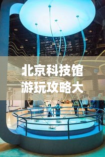 北京科技館游玩攻略大全！必看的旅游指南！