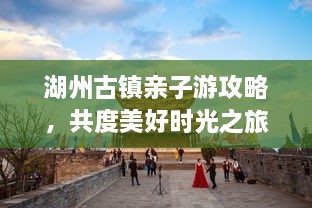 湖州古鎮(zhèn)親子游攻略，共度美好時(shí)光之旅