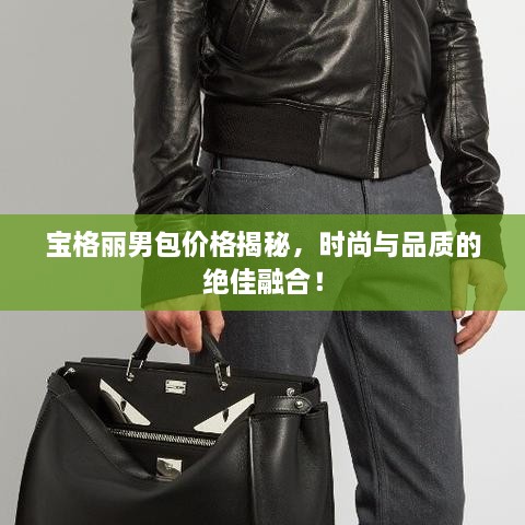 寶格麗男包價格揭秘，時尚與品質的絕佳融合！