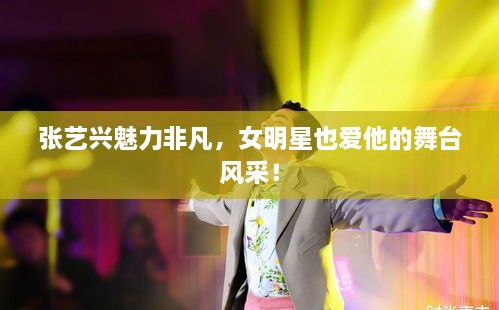 張藝興魅力非凡，女明星也愛(ài)他的舞臺(tái)風(fēng)采！