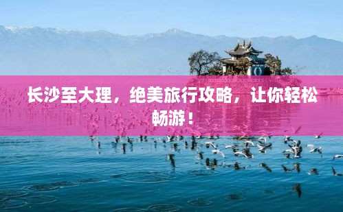 長(zhǎng)沙至大理，絕美旅行攻略，讓你輕松暢游！