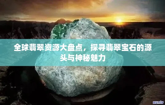 全球翡翠資源大盤點(diǎn)，探尋翡翠寶石的源頭與神秘魅力