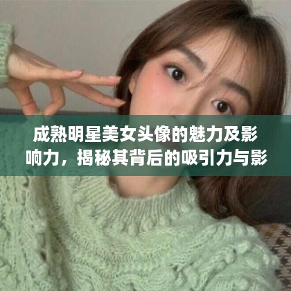 成熟明星美女頭像的魅力及影響力，揭秘其背后的吸引力與影響力之源