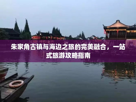 朱家角古鎮(zhèn)與海邊之旅的完美融合，一站式旅游攻略指南