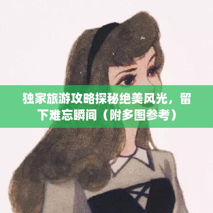 獨(dú)家旅游攻略探秘絕美風(fēng)光，留下難忘瞬間（附多圖參考）