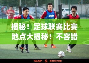 揭秘！足球聯(lián)賽比賽地點(diǎn)大揭秘！不容錯(cuò)過(guò)的精彩對(duì)決