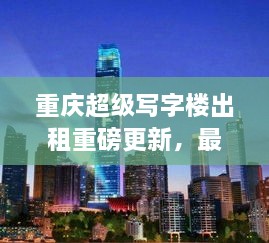 重慶超級寫字樓出租重磅更新，最新消息一網(wǎng)打盡！