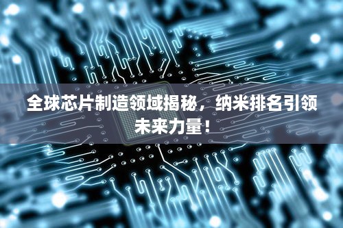全球芯片制造領(lǐng)域揭秘，納米排名引領(lǐng)未來(lái)力量！