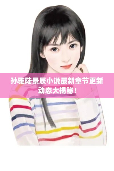 孫雅陸景辰小說最新章節(jié)更新動(dòng)態(tài)大揭秘！