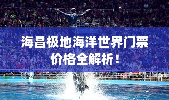 海昌極地海洋世界門票價(jià)格全解析！