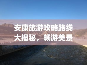 安康旅游攻略路線大揭秘，暢游美景，盡享絕佳體驗(yàn)！