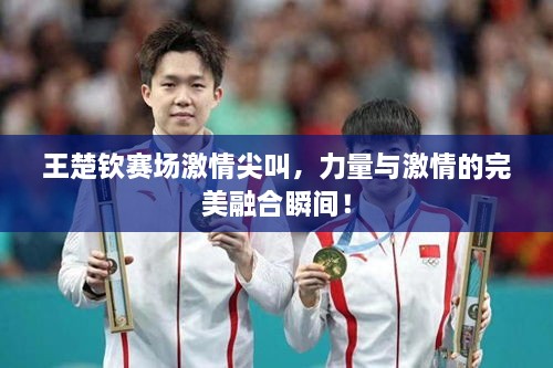 王楚欽賽場激情尖叫，力量與激情的完美融合瞬間！