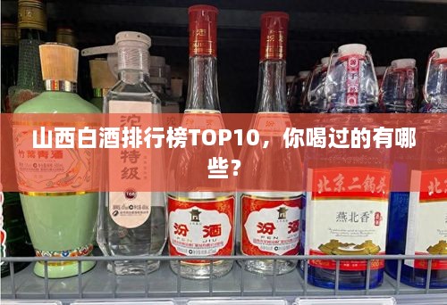 山西白酒排行榜TOP10，你喝過(guò)的有哪些？