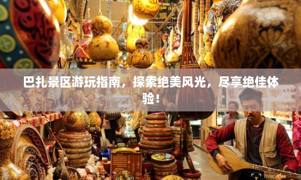 巴扎景區(qū)游玩指南，探索絕美風光，盡享絕佳體驗！