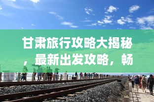 甘肅旅行攻略大揭秘，最新出發(fā)攻略，暢游絲路之旅！