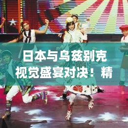 日本與烏茲別克視覺(jué)盛宴對(duì)決！精彩比賽瞬間不容錯(cuò)過(guò)