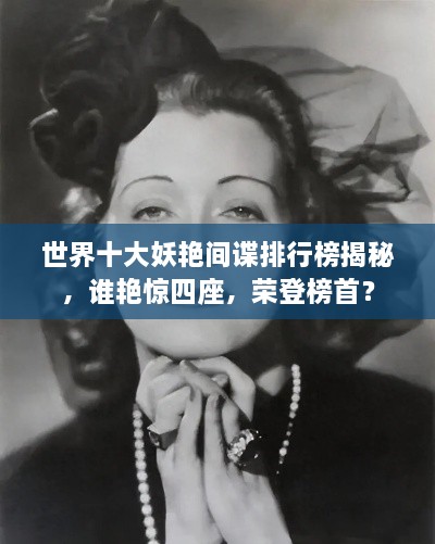 世界十大妖艷間諜排行榜揭秘，誰(shuí)艷驚四座，榮登榜首？